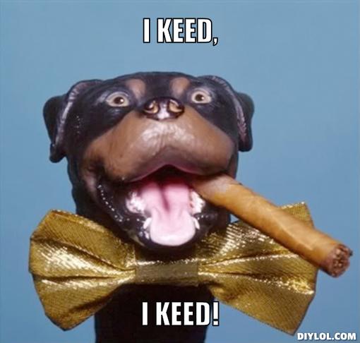 Name:  triumph-the-insult-comic-dog-meme-generator-i-keed-i-keed-3bb98f_zps2454a747.jpg
Views: 2879
Size:  65.0 KB